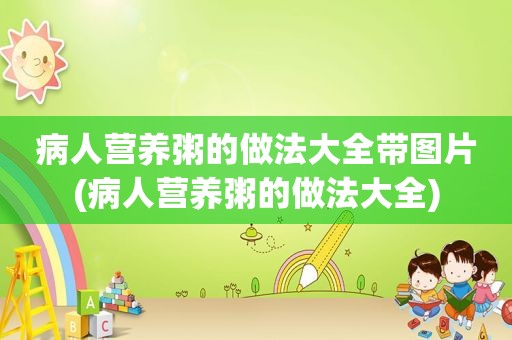 病人营养粥的做法大全带图片(病人营养粥的做法大全)