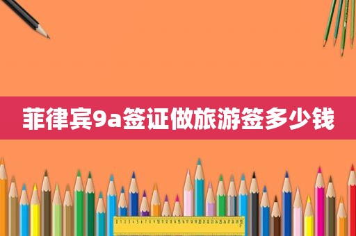 菲律宾9a签证做旅游签多少钱 菲律宾9a签证做旅游签多少钱