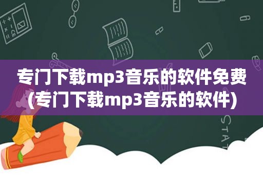 专门下载mp3音乐的软件免费(专门下载mp3音乐的软件)