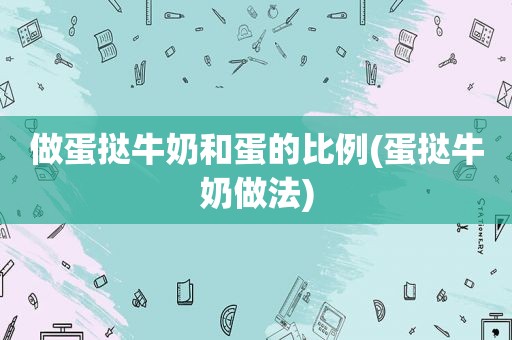 做蛋挞牛奶和蛋的比例(蛋挞牛奶做法)