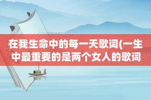 在我生命中的每一天歌词(一生中最重要的是两个女人的歌词)