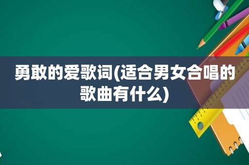勇敢的爱歌词(适合男女合唱的歌曲有什么)