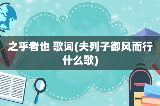 之乎者也 歌词(夫列子御风而行什么歌)
