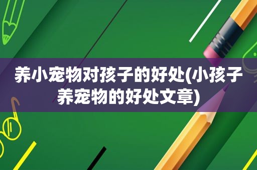 养小宠物对孩子的好处(小孩子养宠物的好处文章)