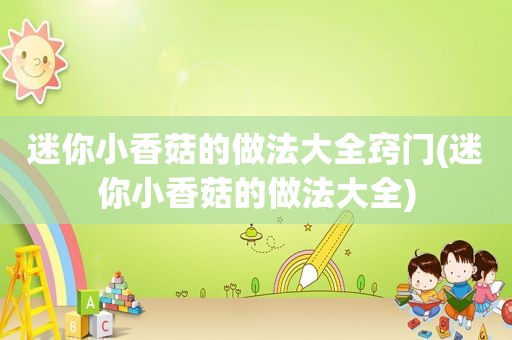 迷你小香菇的做法大全窍门(迷你小香菇的做法大全)