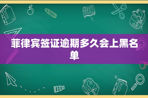 菲律宾签证逾期多久会上黑名单 菲律宾签证逾期多久会上黑名单