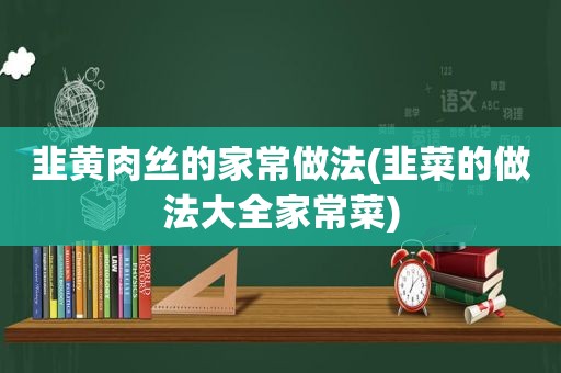 韭黄肉丝的家常做法(韭菜的做法大全家常菜)