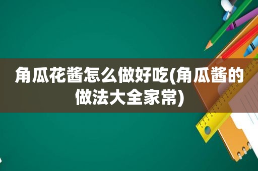 角瓜花酱怎么做好吃(角瓜酱的做法大全家常)