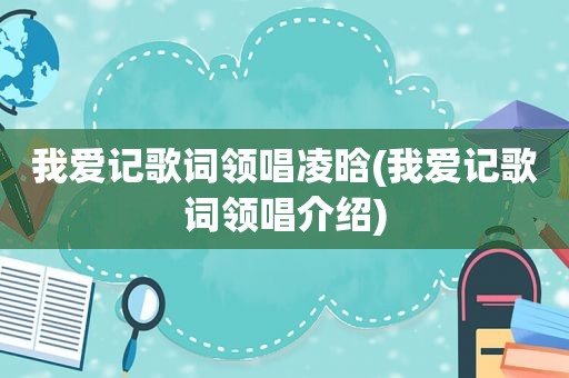 我爱记歌词领唱凌晗(我爱记歌词领唱介绍)