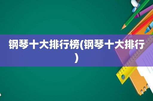 钢琴十大排行榜(钢琴十大排行)