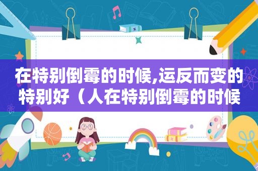 在特别倒霉的时候,运反而变的特别好（人在特别倒霉的时候运气就会上升,是什么定律）