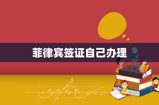 菲律宾签证自己办理 菲律宾签证自己办理
