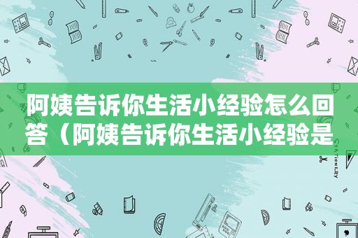 阿姨告诉你生活小经验怎么回答（阿姨告诉你生活小经验是什么）