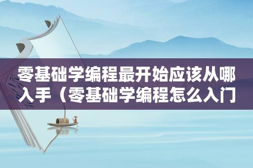 零基础学编程最开始应该从哪入手(零基础学编程怎么入门) 零基础学编程最开始应该从哪入手(零基础学编程怎么入门)