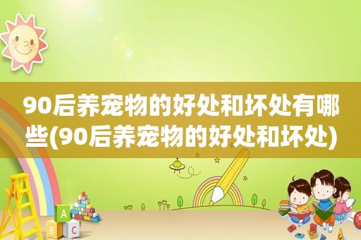 90后养宠物的好处和坏处有哪些(90后养宠物的好处和坏处)