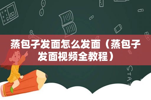 蒸包孑发面怎么发面（蒸包子发面视频全教程）