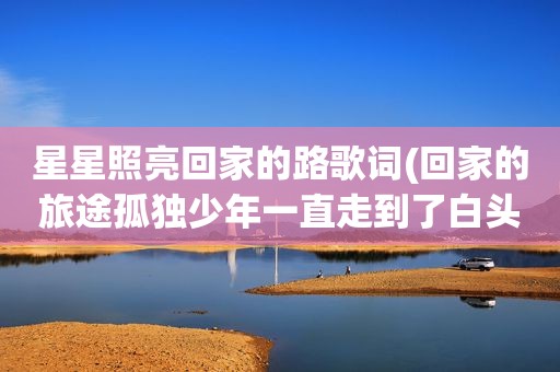 星星照亮回家的路歌词(回家的旅途孤独少年一直走到了白头是什么歌的歌词)