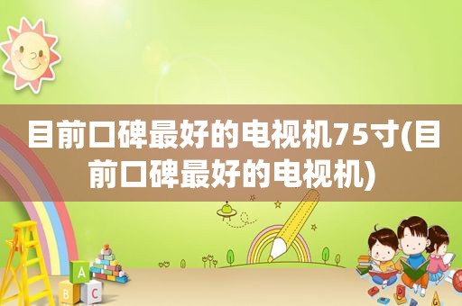 目前口碑最好的电视机75寸(目前口碑最好的电视机)