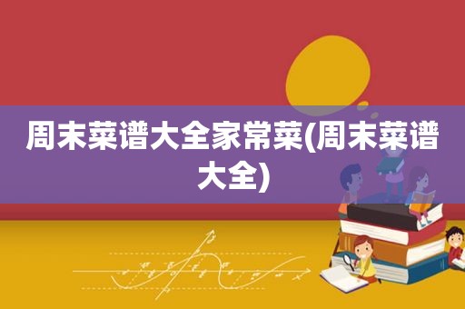 周末菜谱大全家常菜(周末菜谱大全)