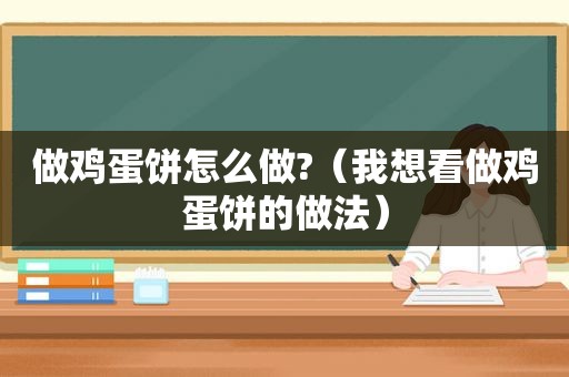 做鸡蛋饼怎么做?（我想看做鸡蛋饼的做法）
