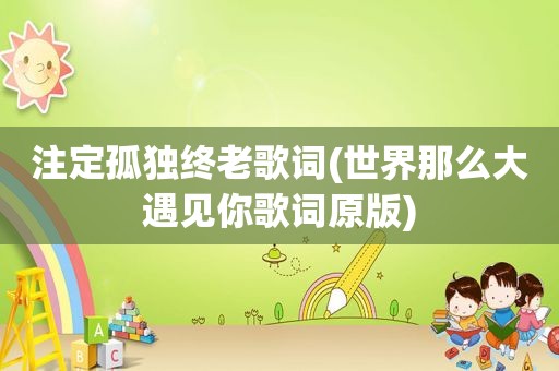 注定孤独终老歌词(世界那么大遇见你歌词原版)