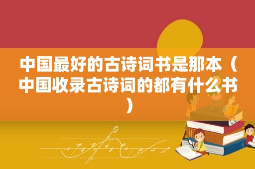 中国最好的古诗词书是那本（中国收录古诗词的都有什么书）