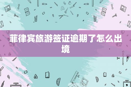 菲律宾旅游签证逾期了怎么出境 菲律宾旅游签证逾期了怎么出境