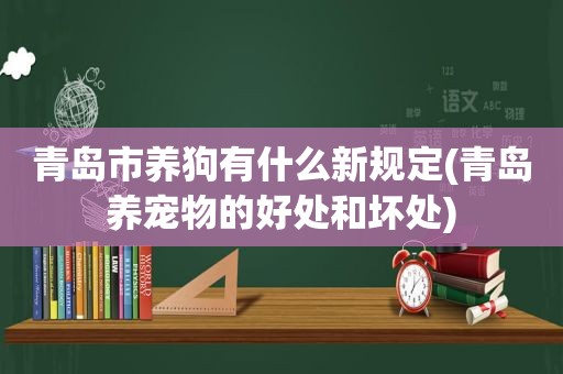 青岛市养狗有什么新规定(青岛养宠物的好处和坏处)