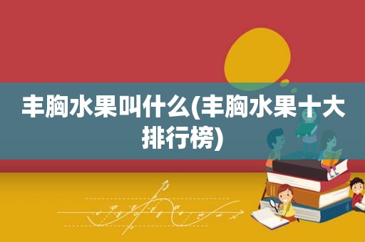 丰胸水果叫什么(丰胸水果十大排行榜)