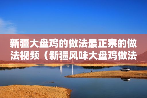 新疆大盘鸡的做法最正宗的做法视频（新疆风味大盘鸡做法大全视频）