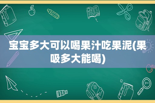 宝宝多大可以喝果汁吃果泥(果吸多大能喝)