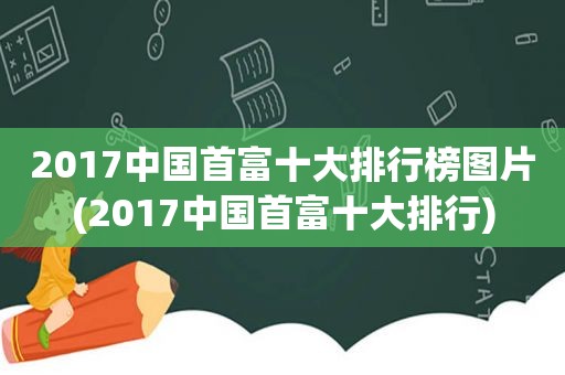 2017中国首富十大排行榜图片(2017中国首富十大排行)