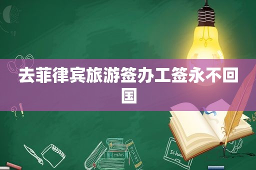 去菲律宾旅游签办工签永不回国 去菲律宾旅游签办工签永不回国