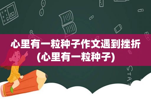 心里有一粒种子作文遇到挫折(心里有一粒种子)