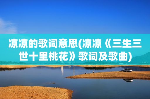 凉凉的歌词意思(凉凉《三生三世十里桃花》歌词及歌曲)
