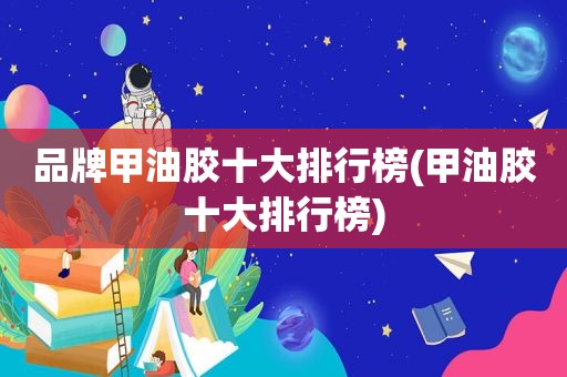 品牌甲油胶十大排行榜(甲油胶十大排行榜)