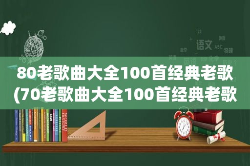 80老歌曲大全100首经典老歌(70老歌曲大全100首经典老歌)