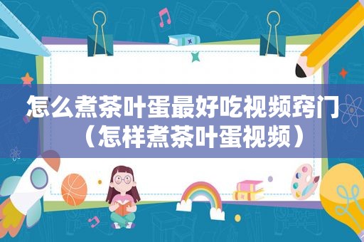 怎么煮茶叶蛋最好吃视频窍门（怎样煮茶叶蛋视频）
