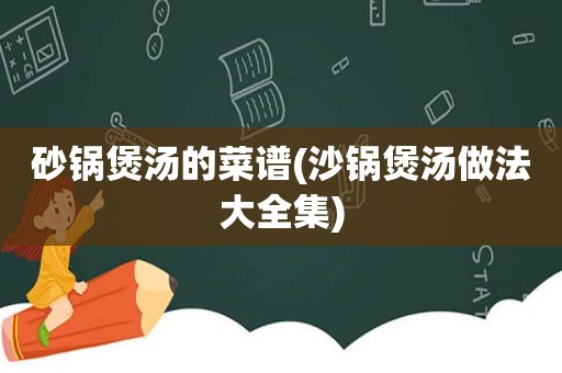 砂锅煲汤的菜谱(沙锅煲汤做法大全集)