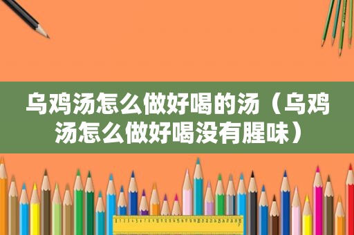 乌鸡汤怎么做好喝的汤（乌鸡汤怎么做好喝没有腥味）