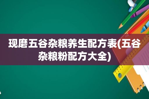 现磨五谷杂粮养生配方表(五谷杂粮粉配方大全)