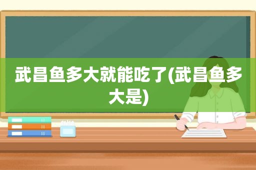 武昌鱼多大就能吃了(武昌鱼多大是)