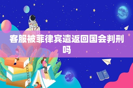 客服被菲律宾遣返回国会判刑吗 客服被菲律宾遣返回国会判刑吗
