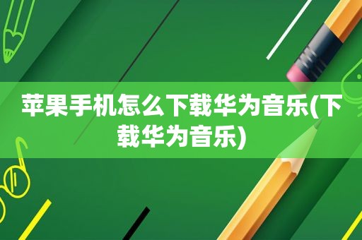 苹果手机怎么下载华为音乐(下载华为音乐)