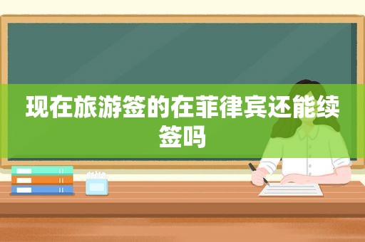 现在旅游签的在菲律宾还能续签吗 现在旅游签的在菲律宾还能续签吗