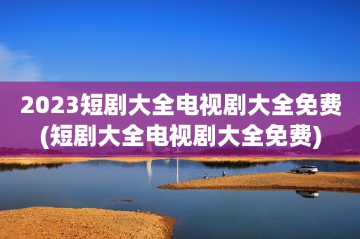 2023短剧大全电视剧大全免费(短剧大全电视剧大全免费)