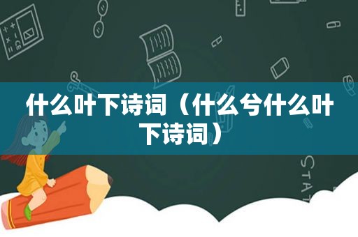 什么叶下诗词（什么兮什么叶下诗词）