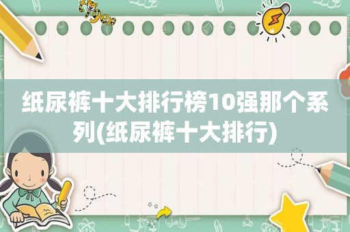 纸尿裤十大排行榜10强那个系列(纸尿裤十大排行)