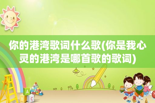 你的港湾歌词什么歌(你是我心灵的港湾是哪首歌的歌词)