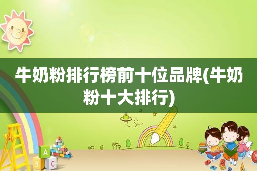 牛奶粉排行榜前十位品牌(牛奶粉十大排行)